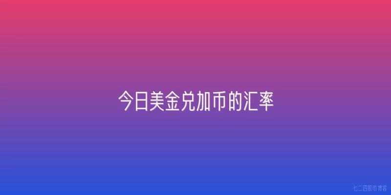 今日美金兑加币的汇率