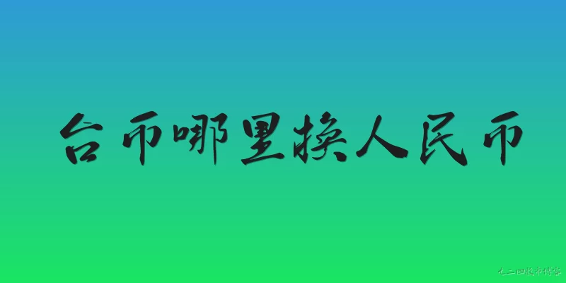 台币哪里换人民币:2026年在大陆地区，台币兑换人民币应该去哪些正规渠道？