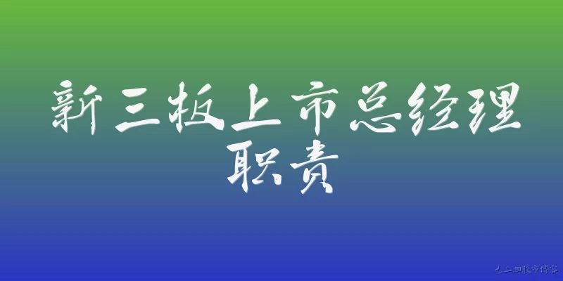 新三板上市总经理职责:2026年新三板上市总经理的职责有哪些新变化？